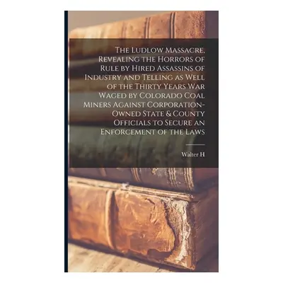 "The Ludlow Massacre, Revealing the Horrors of Rule by Hired Assassins of Industry and Telling a