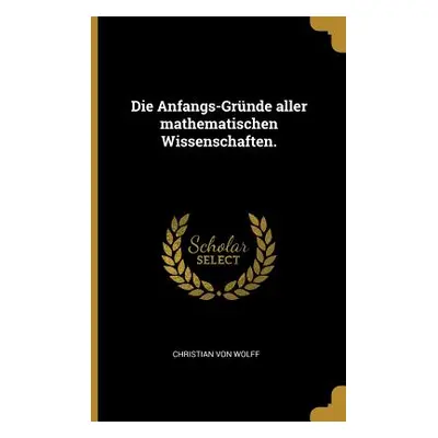 "Die Anfangs-Grnde aller mathematischen Wissenschaften." - "" ("Wolff Christian Von")