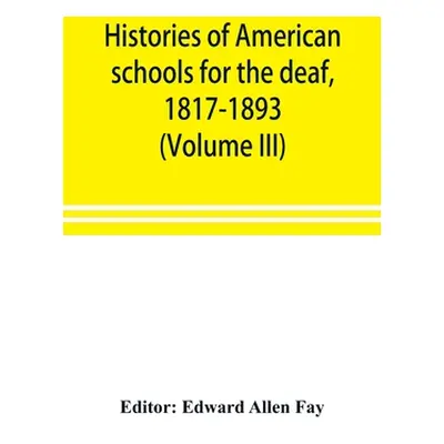 "Histories of American schools for the deaf, 1817-1893 (Volume III)" - "" ("Allen Fay Edward")