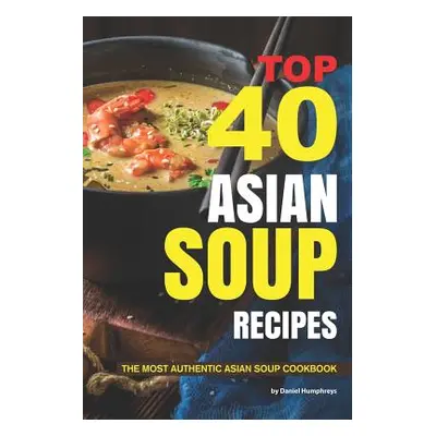 "Top 40 Asian Soup Recipes: The Most Authentic Asian Soup Cookbook" - "" ("Humphreys Daniel")