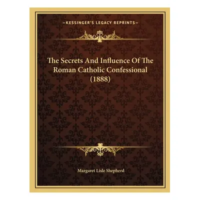 "The Secrets And Influence Of The Roman Catholic Confessional (1888)" - "" ("Shepherd Margaret L