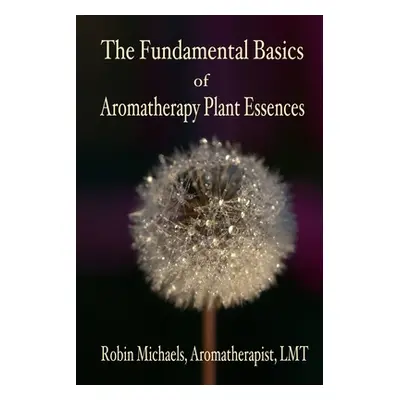 "The Fundamental Basics of Aromatherapy Plant Essences" - "" ("Michaels Robin")