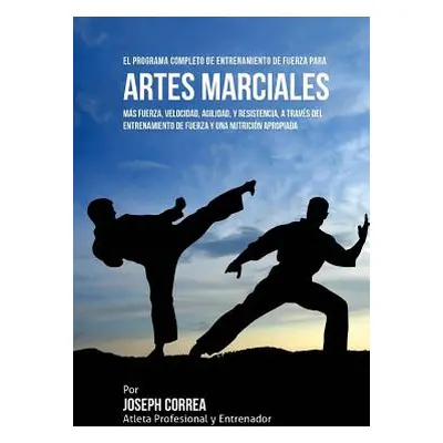 "El Programa Completo de Entrenamiento de Fuerza para Artes Marciales: Mas fuerza, velocidad, ag