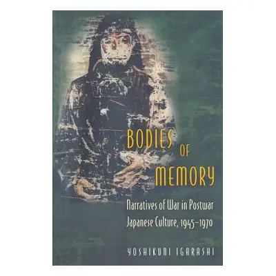 "Bodies of Memory: Narratives of War in Postwar Japanese Culture, 1945-1970" - "" ("Igarashi Yos