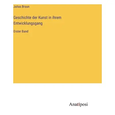 "Geschichte der Kunst in ihrem Entwicklungsgang: Erster Band" - "" ("Braun Julius")