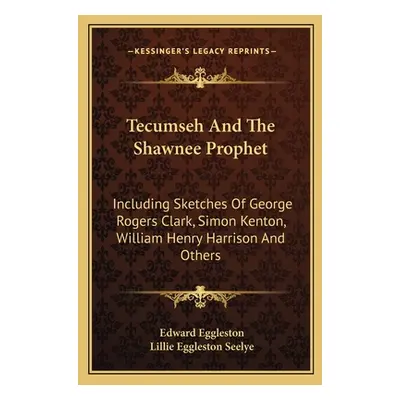 "Tecumseh And The Shawnee Prophet: Including Sketches Of George Rogers Clark, Simon Kenton, Will