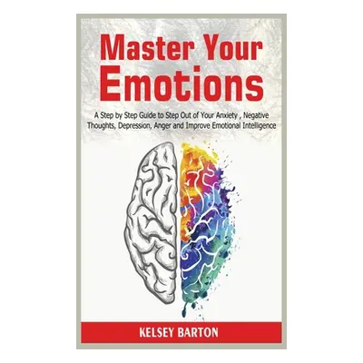 "Master Your Emotions: A Step by Step Guide to Step Out of Your Anxiety, Negative Thoughts, Depr