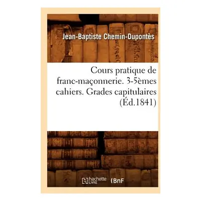 "Cours Pratique de Franc-Maonnerie. 3-5mes Cahiers. Grades Capitulaires (d.1841)" - "" ("Chemin-