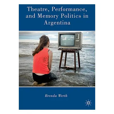 "Theatre, Performance, and Memory Politics in Argentina" - "" ("Werth B.")