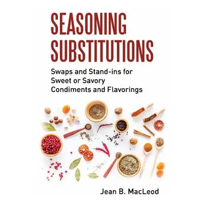 "Seasoning Substitutions: Swaps and Stand-ins for Sweet or Savory Condiments and Flavorings" - "