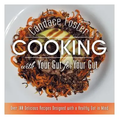 "Cooking with Your Gut for Your Gut: Over 100 Delicious Recipes Designed with a Healthy Gut in M