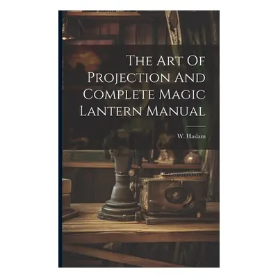 "The Art Of Projection And Complete Magic Lantern Manual" - "" ("Haslam W.")