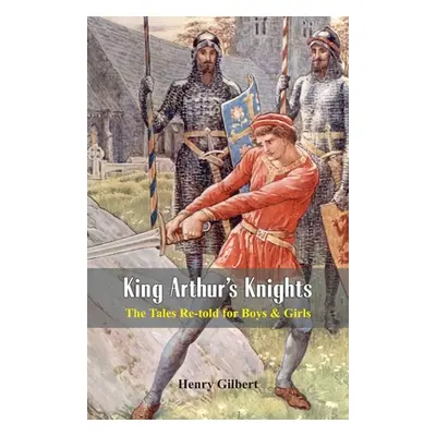 "King Arthur's Knights: The Tales Re-told for Boys & Girls" - "" ("Gilbert Henry")