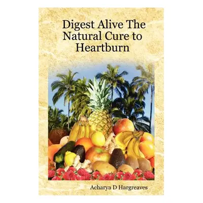 "Digest Alive the Natural Cure to Heartburn" - "" ("Hargreaves Acharya D.")