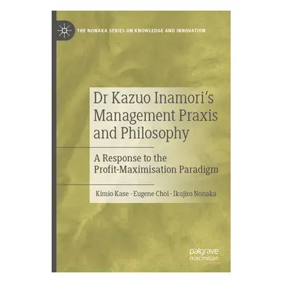 "Dr Kazuo Inamori's Management Praxis and Philosophy: A Response to the Profit-Maximisation Para