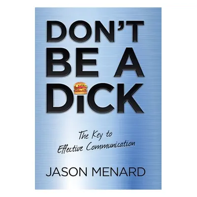 "Don't Be a Dick: The Key to Effective Communication" - "" ("Menard Jason")