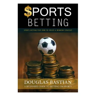 "Sports Betting: Sports Betting Plus How to Create a Winning Strategy (A Beginner's Guide to Bet