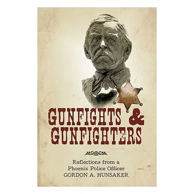 "Gunfights & Gunfighters: Reflections from a Phoenix Police Officer" - "" ("Gordon a. Hunsaker A