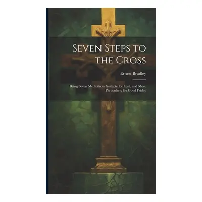 "Seven Steps to the Cross: Being Seven Meditations Suitable for Lent, and More Particularly for 