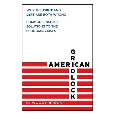 "American Gridlock: Why the Right and Left Are Both Wrong - Commonsense 101 Solutions to the Eco