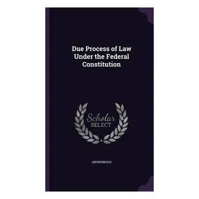 "Due Process of Law Under the Federal Constitution" - "" ("Anonymous")