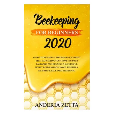 "Beekeeping for Beginners 2020: Guide to Building a Top Bar Hive, Keeping Bees, Harvesting Your 