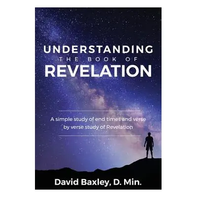 "Understanding the Book of Revelation: A Simple Study of End Times and Verse by Verse Study of R