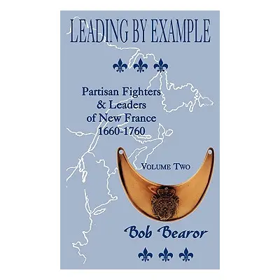 "Leading By Example, Partisan Fighters & Leaders Of New France, 1660-1760: Volume Two" - "" ("Be