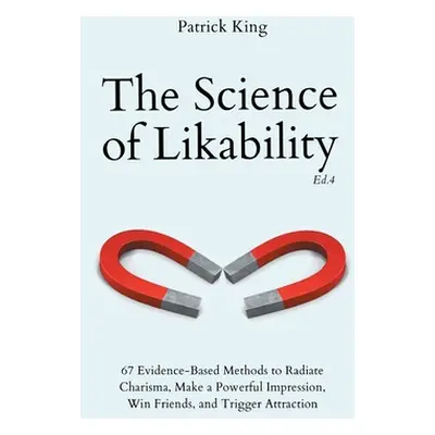 "The Science of Likability: 67 Evidence-Based Methods to Radiate Charisma, Make a Powerful Impre