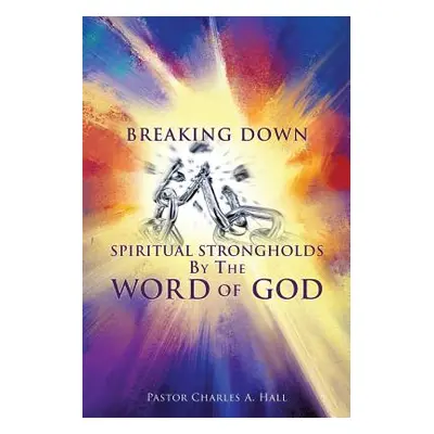 "Breaking Down Spiritual Strongholds By The WORD OF GOD" - "" ("Hall Pastor Charles a.")