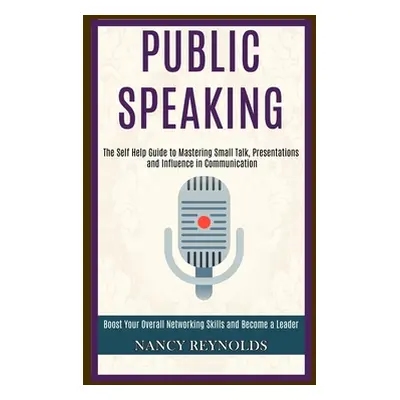 "Public Speaking: The Self Help Guide to Mastering Small Talk, Presentations and Influence in Co