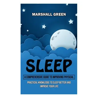 "Sleep: A Comprehensive Guide to Improving Physical (Practical Knowledge to Sleep Better and Imp