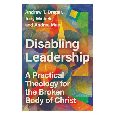 "Disabling Leadership: A Practical Theology for the Broken Body of Christ" - "" ("Draper Andrew 