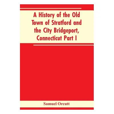 "A History of the Old Town of Stratford and the City Bridgeport, Connecticut Part I" - "" ("Orcu