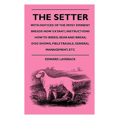 "The Setter - With Notices Of The Most Eminent Breeds Now Extant; Instructions How To Breed, Rea