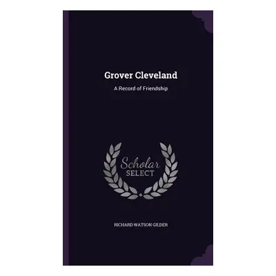 "Grover Cleveland: A Record of Friendship" - "" ("Gilder Richard Watson")