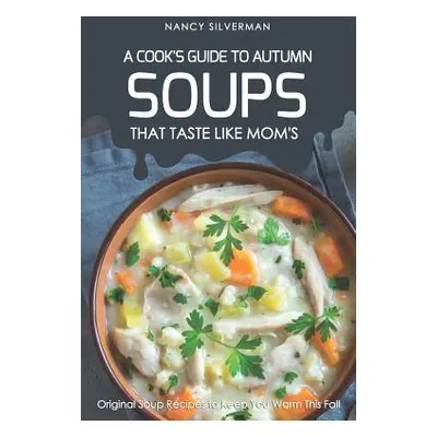 "Soups That Taste Like Mom's - A Cook's Guide to Autumn: Original Soup Recipes to Keep You Warm 