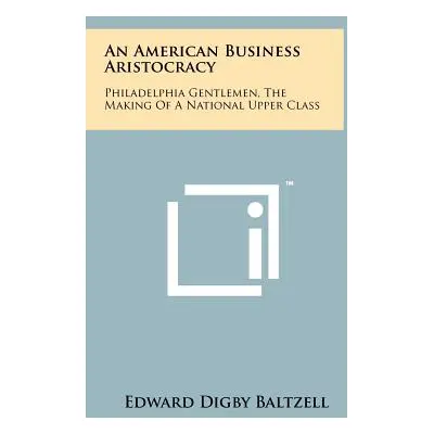 "An American Business Aristocracy: Philadelphia Gentlemen, the Making of a National Upper Class"