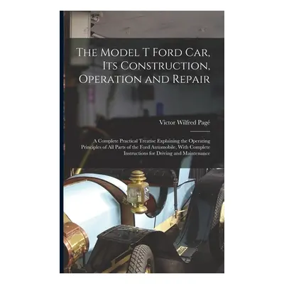 "The Model T Ford Car, Its Construction, Operation and Repair: A Complete Practical Treatise Exp