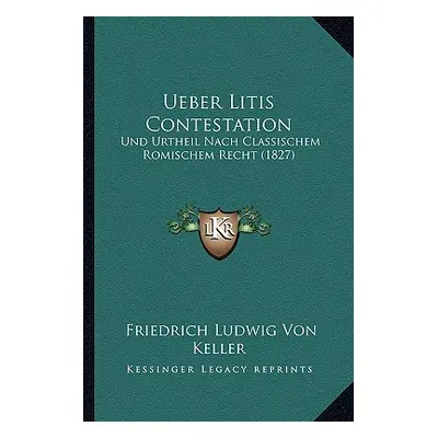 "Ueber Litis Contestation: Und Urtheil Nach Classischem Romischem Recht (1827)" - "" ("Keller Fr