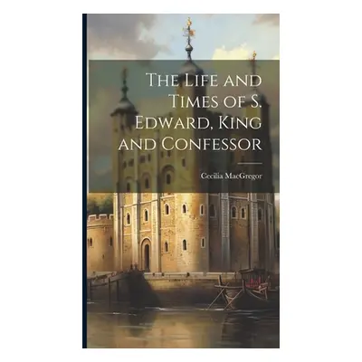 "The Life and Times of S. Edward, King and Confessor" - "" ("MacGregor Cecilia")