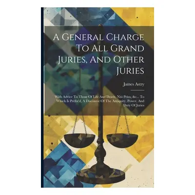 "A General Charge To All Grand Juries, And Other Juries: With Advice To Those Of Life And Death,