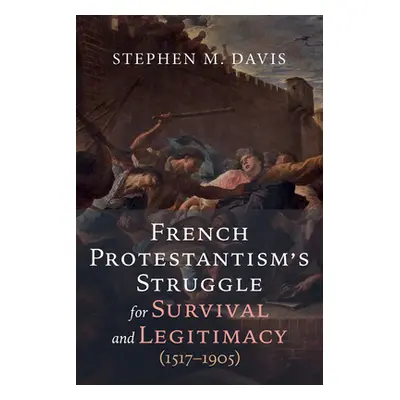 "French Protestantism's Struggle for Survival and Legitimacy (1517-1905)" - "" ("Davis Stephen M