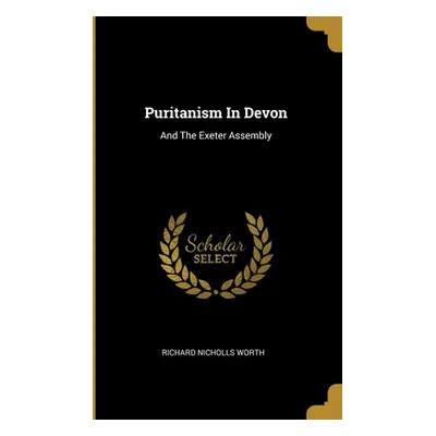 "Puritanism In Devon: And The Exeter Assembly" - "" ("Worth Richard Nicholls")