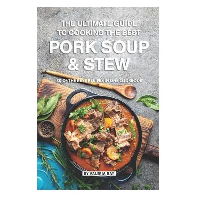 "The Ultimate Guide to Cooking the Best Pork Soup and Stew: 30 of the Best Recipes in One Cookbo