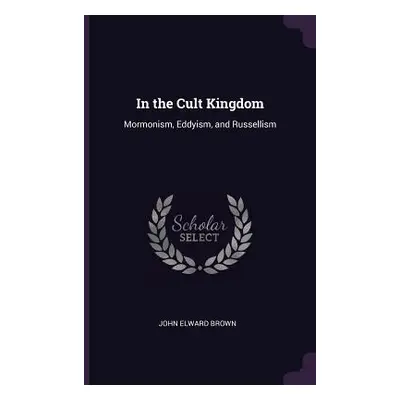 "In the Cult Kingdom: Mormonism, Eddyism, and Russellism" - "" ("Brown John Elward")