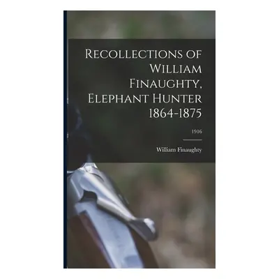 "Recollections of William Finaughty, Elephant Hunter 1864-1875; 1916" - "" ("William Finaughty")