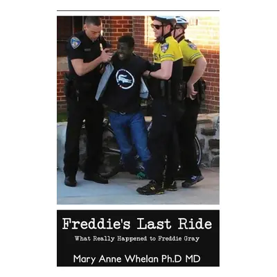 "Freddie's Last Ride: What Really Happened to Freddie Gray?" - "" ("Whelan Ph. D. Mary Anne")