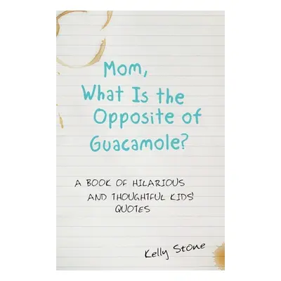 "Mom, What Is the Opposite of Guacamole?: A Book of Hilarious and Thoughtful Kids' Quotes" - "" 