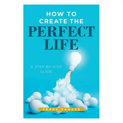 "How to Create the Perfect Life: A Step-By-Step Guide" - "" ("Canace Frank")